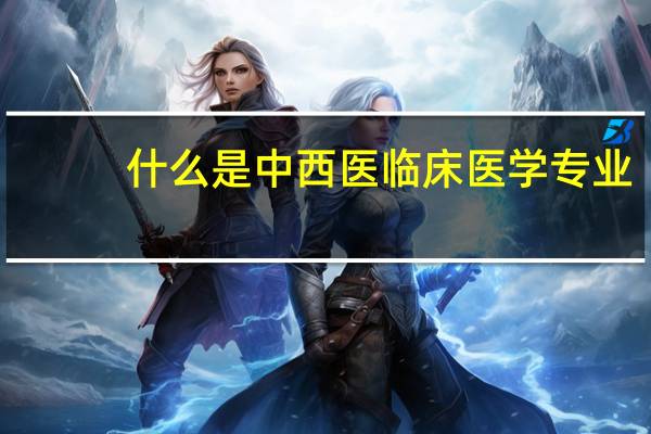 什么是中西医临床医学专业