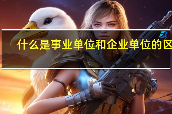 什么是事业单位和企业单位的区别