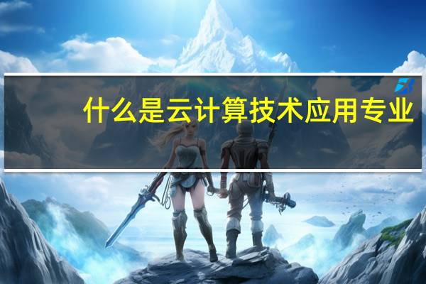 什么是云计算技术应用专业