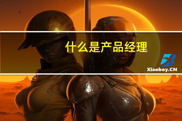 什么是产品经理?主要职责是什么?