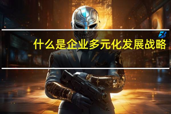 什么是企业多元化发展战略