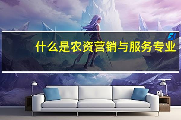 什么是农资营销与服务专业