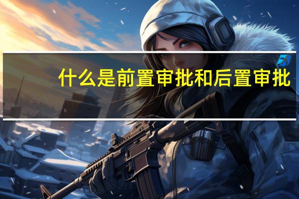 什么是前置审批和后置审批（什么是前置审批 如何办理）