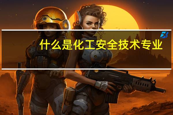 什么是化工安全技术专业