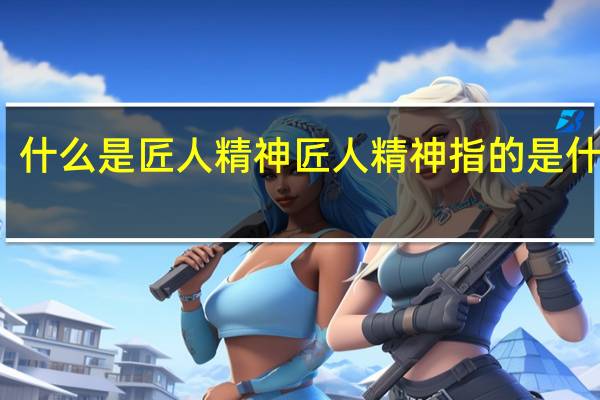 什么是匠人精神 匠人精神指的是什么呢
