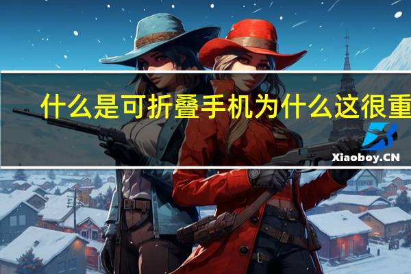 什么是可折叠手机 为什么这很重要