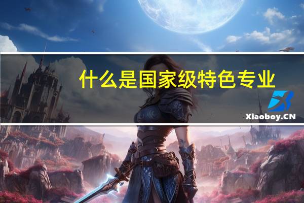 什么是国家级特色专业,与国家级重点学科的区别