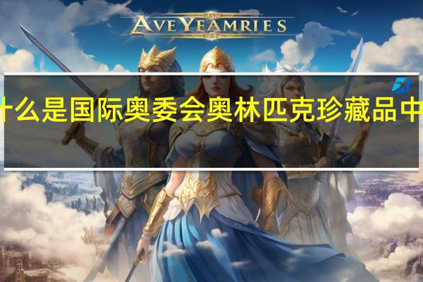 什么是国际奥委会奥林匹克珍藏品中国巡展