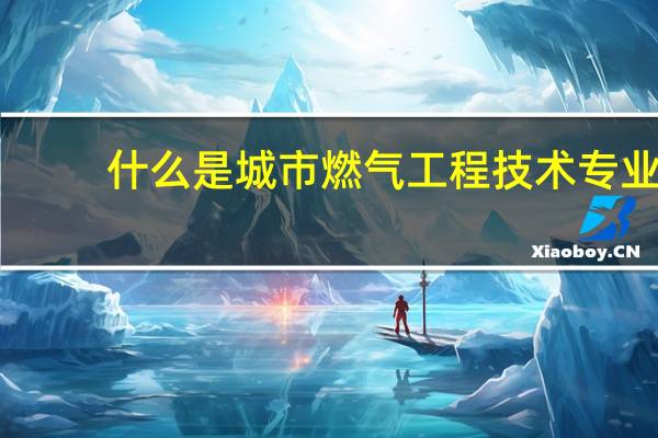 什么是城市燃气工程技术专业