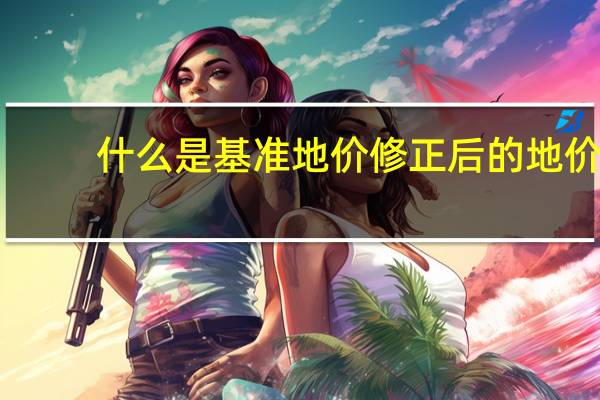 什么是基准地价修正后的地价（什么是基准地价）
