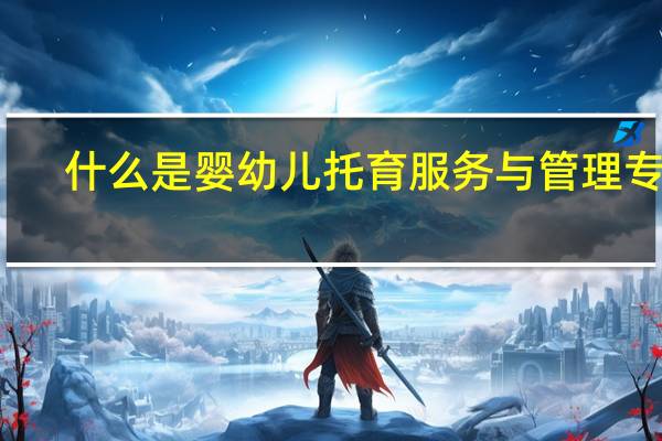 什么是婴幼儿托育服务与管理专业