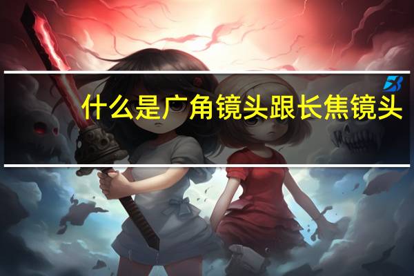 什么是广角镜头跟长焦镜头（什么是广角镜）