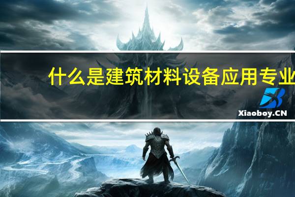 什么是建筑材料设备应用专业