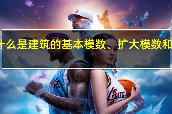 什么是建筑的基本模数、扩大模数和分模数