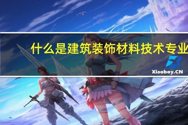 什么是建筑装饰材料技术专业