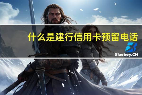 什么是建行信用卡预留电话