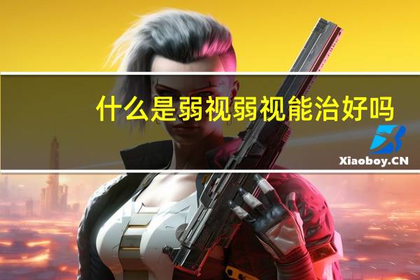 什么是弱视弱视能治好吗(什么是弱视)