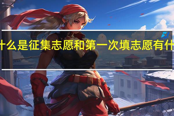 什么是征集志愿和第一次填志愿有什么区别