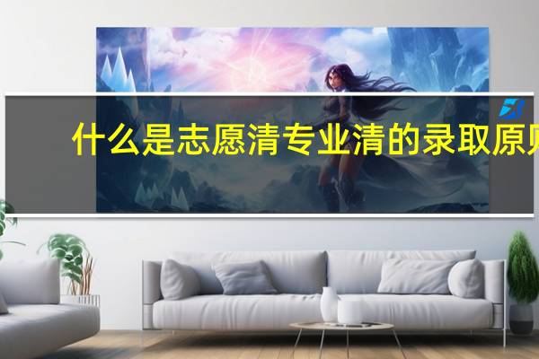 什么是志愿清专业清的录取原则