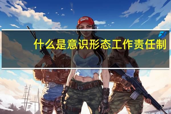 什么是意识形态工作责任制?(什么是意识形态工作责任制)