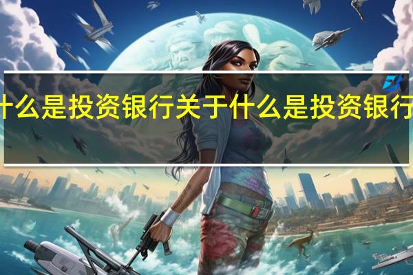 什么是投资银行 关于什么是投资银行的介绍