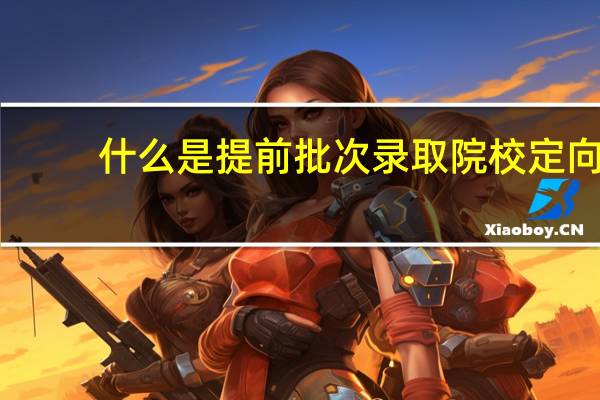 什么是提前批次录取院校定向