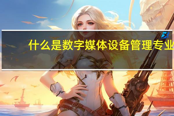 什么是数字媒体设备管理专业