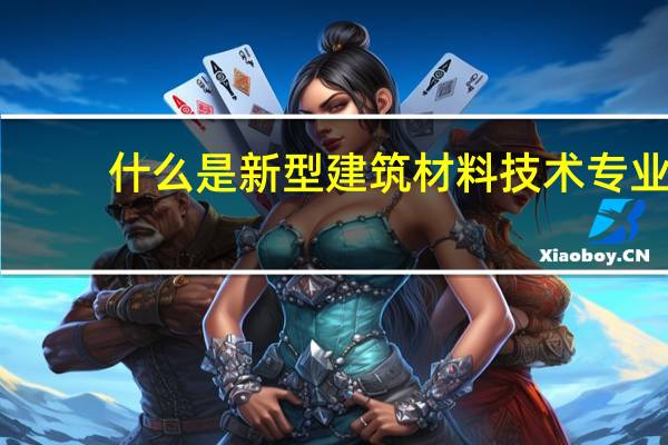 什么是新型建筑材料技术专业