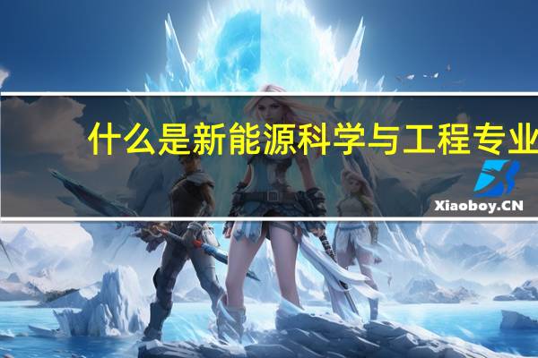 什么是新能源科学与工程专业