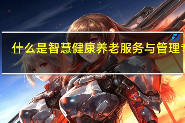 什么是智慧健康养老服务与管理专业