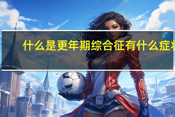 什么是更年期综合征有什么症状（什么是更年期综合征）