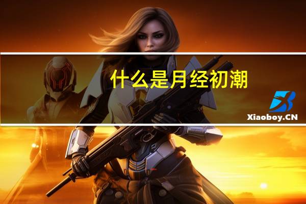 什么是月经初潮?（什么是月经初潮）