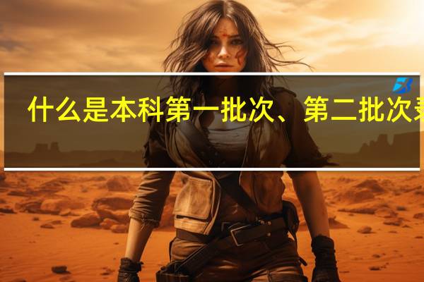 什么是本科第一批次、第二批次录取