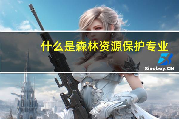 什么是森林资源保护专业