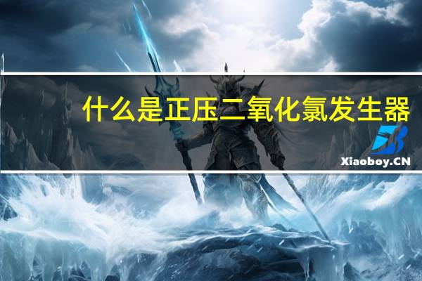 什么是正压二氧化氯发生 器，跟负压二氧化氯发生器有什么区别