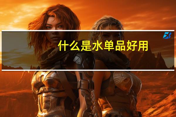 什么是水单品好用（什么是水单）