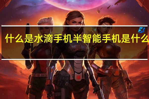 什么是水滴手机 半智能手机是什么意思