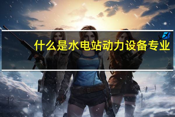 什么是水电站动力设备专业
