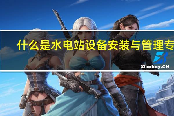 什么是水电站设备安装与管理专业