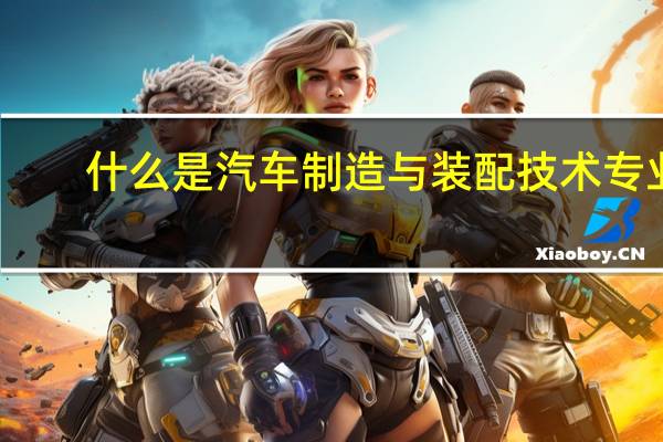 什么是汽车制造与装配技术专业