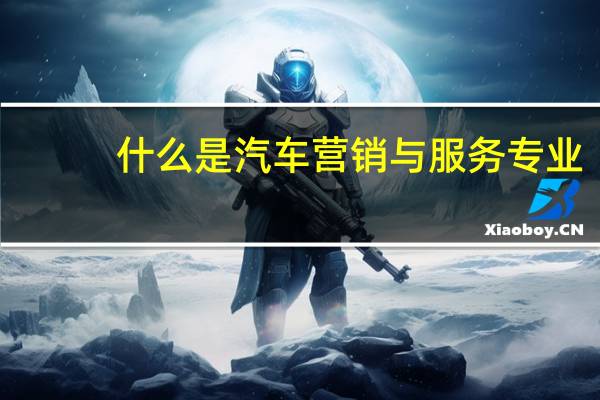 什么是汽车营销与服务专业