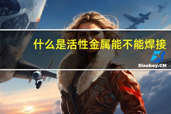 什么是活性金属能不能焊接