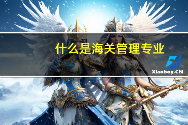 什么是海关管理专业