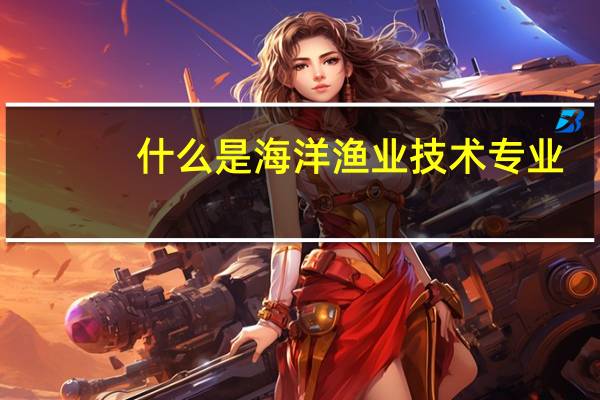 什么是海洋渔业技术专业