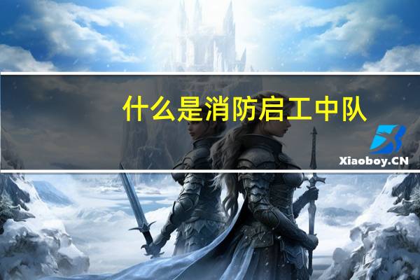 什么是消防启工中队
