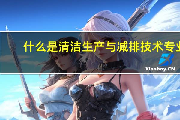 什么是清洁生产与减排技术专业