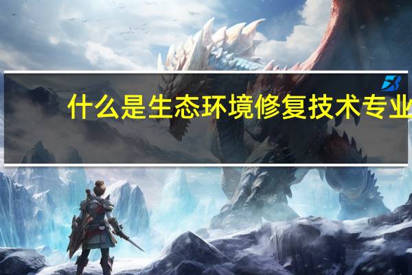 什么是生态环境修复技术专业