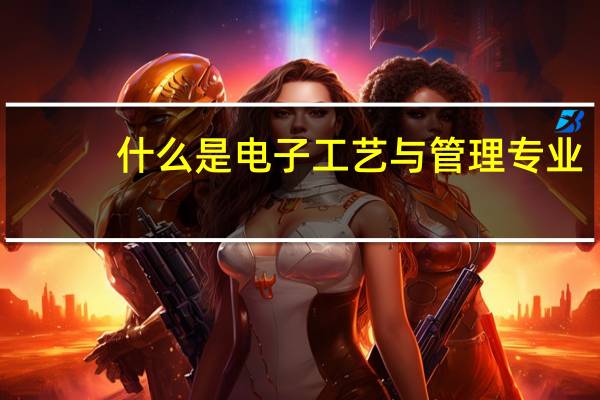 什么是电子工艺与管理专业