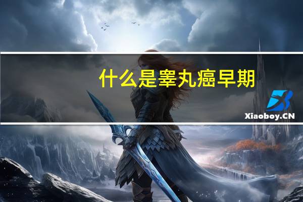 什么是睾丸癌早期（什么是睾丸癌）