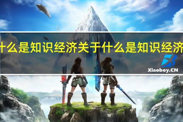 什么是知识经济 关于什么是知识经济的介绍